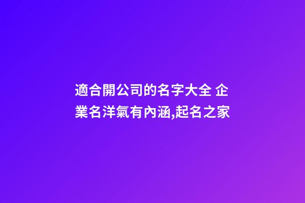 適合開公司的名字大全 企業名洋氣有內涵,起名之家